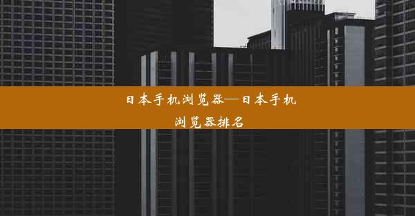 日本手机浏览器—日本手机浏览器排名