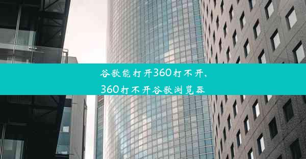 谷歌能打开360打不开,360打不开谷歌浏览器