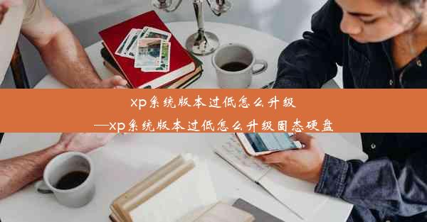 xp系统版本过低怎么升级—xp系统版本过低怎么升级固态硬盘