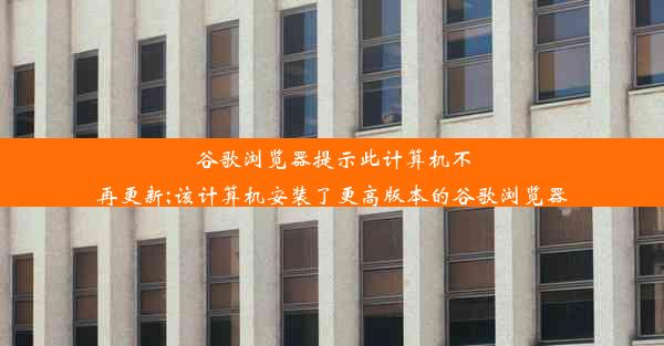 谷歌浏览器提示此计算机不再更新;该计算机安装了更高版本的谷歌浏览器