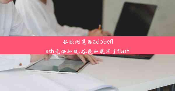 谷歌浏览器adobeflash无法加载,谷歌加载不了flash