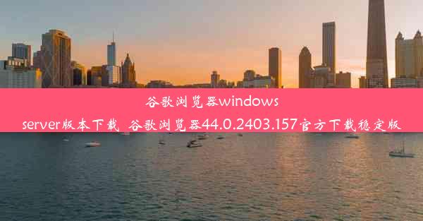 谷歌浏览器windowsserver版本下载_谷歌浏览器44.0.2403.157官方下载稳定版