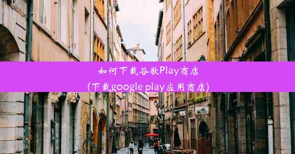 如何下载谷歌Play商店(下载google play应用商店)