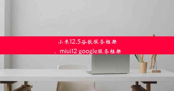 小米12.5谷歌服务框架、miui12 google服务框架