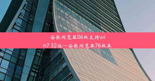 谷歌浏览器86版支持win7 32位—谷歌浏览器76版本