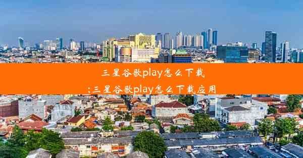 三星谷歌play怎么下载;三星谷歌play怎么下载应用