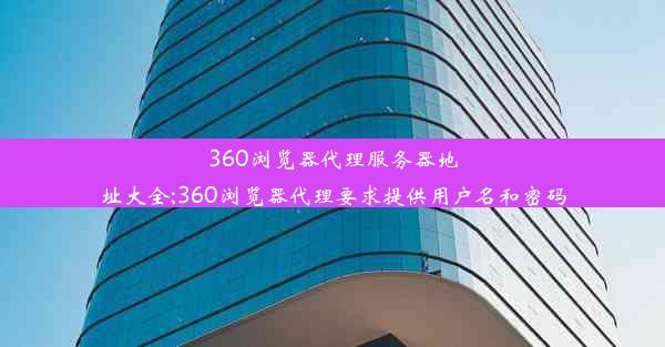 360浏览器代理服务器地址大全;360浏览器代理要求提供用户名和密码