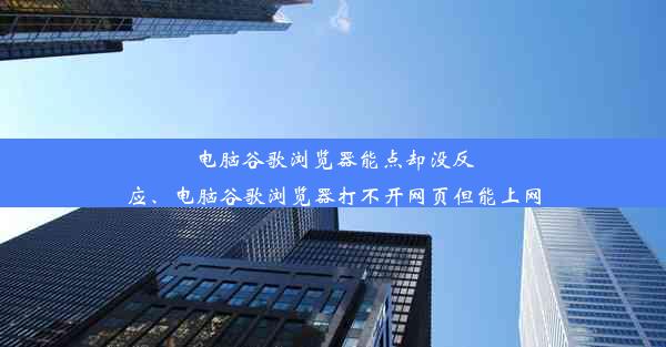 电脑谷歌浏览器能点却没反应、电脑谷歌浏览器打不开网页但能上网