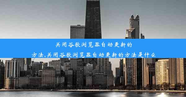 关闭谷歌浏览器自动更新的方法,关闭谷歌浏览器自动更新的方法是什么