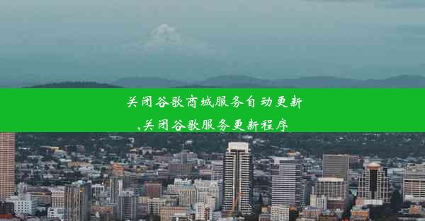 关闭谷歌商城服务自动更新,关闭谷歌服务更新程序