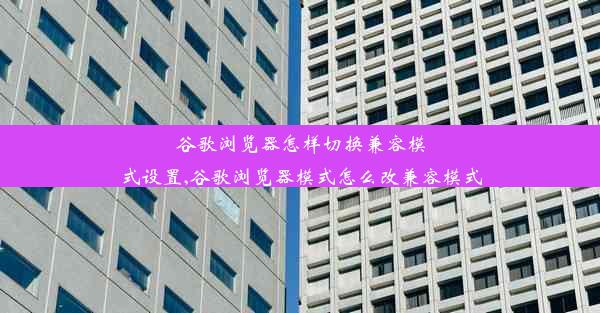 谷歌浏览器怎样切换兼容模式设置,谷歌浏览器模式怎么改兼容模式