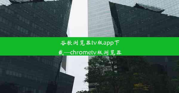 谷歌浏览器tv版app下载—chrometv版浏览器