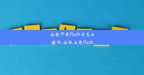 谷歌下载flash后怎么操作-谷歌安装flash