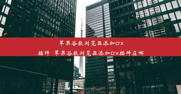 苹果谷歌浏览器添加crx插件_苹果谷歌浏览器添加crx插件在哪