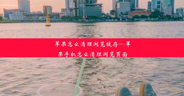 苹果怎么清理浏览缓存—苹果手机怎么清理浏览页面