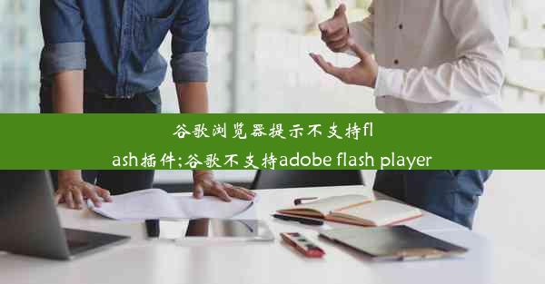 谷歌浏览器提示不支持flash插件;谷歌不支持adobe flash player