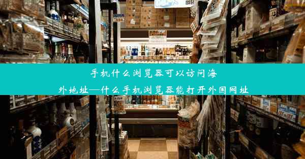 手机什么浏览器可以访问海外地址—什么手机浏览器能打开外国网址