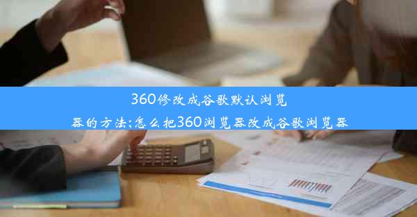 360修改成谷歌默认浏览器的方法;怎么把360浏览器改成谷歌浏览器