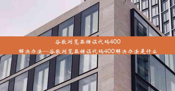 谷歌浏览器错误代码400解决办法—谷歌浏览器错误代码400解决办法是什么