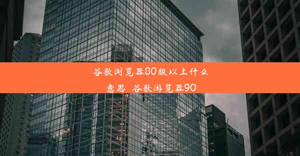 谷歌浏览器80级以上什么意思_谷歌游览器90