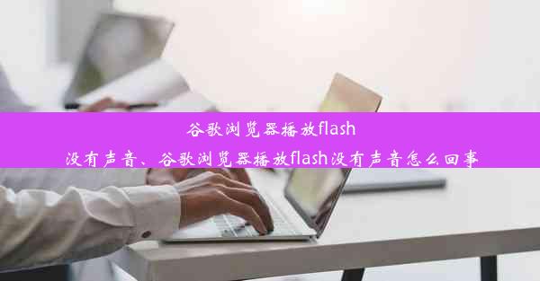 谷歌浏览器播放flash没有声音、谷歌浏览器播放flash没有声音怎么回事