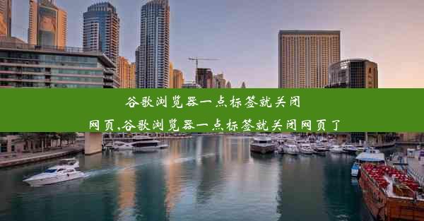 谷歌浏览器一点标签就关闭网页,谷歌浏览器一点标签就关闭网页了