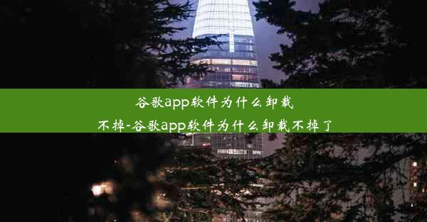 谷歌app软件为什么卸载不掉-谷歌app软件为什么卸载不掉了