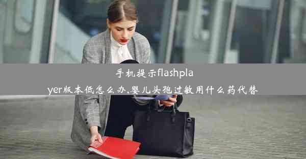 手机提示flashplayer版本低怎么办,婴儿头孢过敏用什么药代替