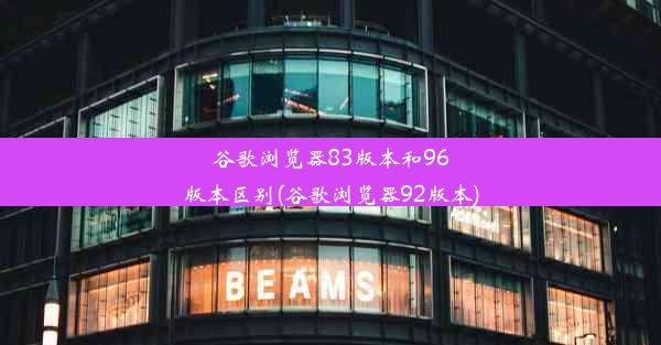 谷歌浏览器83版本和96版本区别(谷歌浏览器92版本)