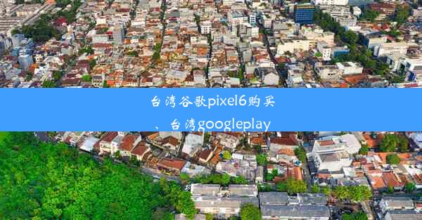 台湾谷歌pixel6购买、台湾googleplay