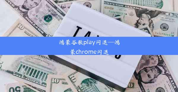 鸿蒙谷歌play闪退—鸿蒙chrome闪退