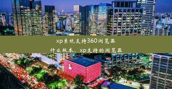 xp系统支持360浏览器什么版本、xp支持的浏览器