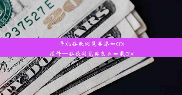 手机谷歌浏览器添加crx插件—谷歌浏览器怎么加载crx