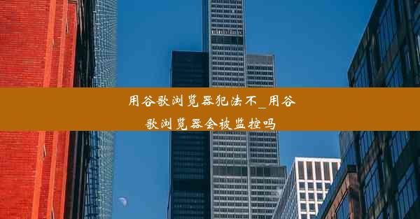 用谷歌浏览器犯法不_用谷歌浏览器会被监控吗