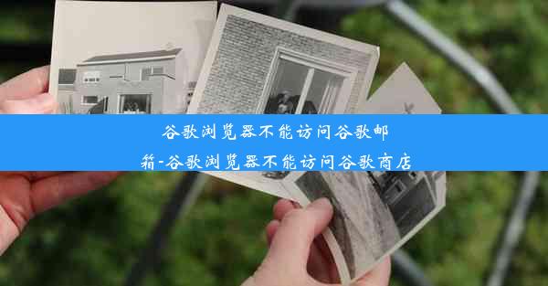 谷歌浏览器不能访问谷歌邮箱-谷歌浏览器不能访问谷歌商店