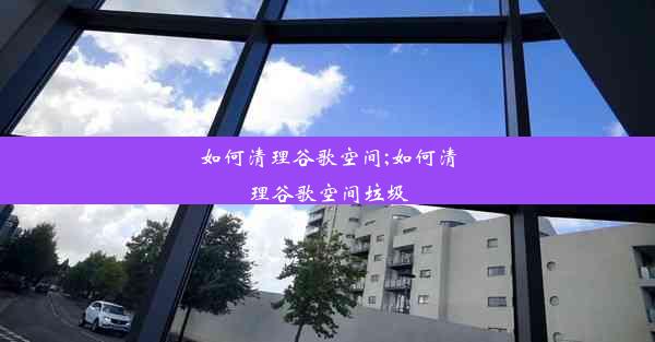 如何清理谷歌空间;如何清理谷歌空间垃圾