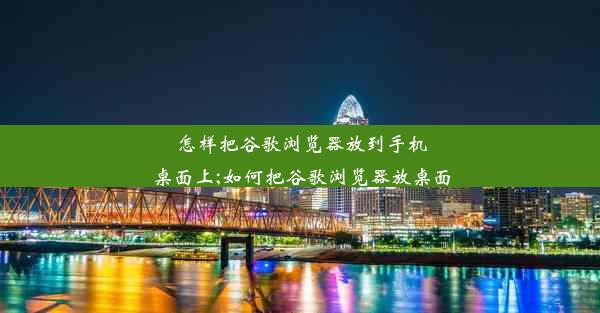 怎样把谷歌浏览器放到手机桌面上;如何把谷歌浏览器放桌面