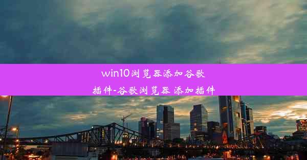 win10浏览器添加谷歌插件-谷歌浏览器 添加插件