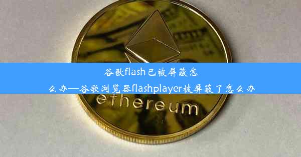 谷歌flash已被屏蔽怎么办—谷歌浏览器flashplayer被屏蔽了怎么办