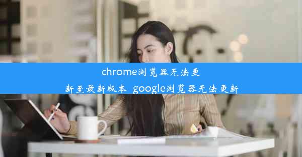 chrome浏览器无法更新至最新版本_google浏览器无法更新