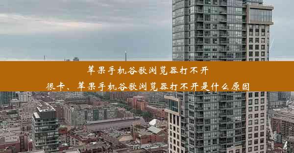 苹果手机谷歌浏览器打不开很卡、苹果手机谷歌浏览器打不开是什么原因