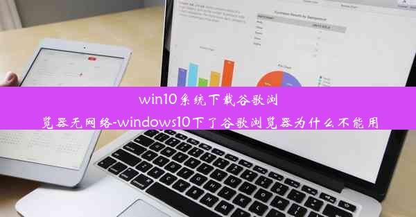 win10系统下载谷歌浏览器无网络-windows10下了谷歌浏览器为什么不能用