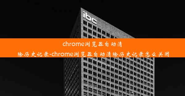 chrome浏览器自动清除历史记录-chrome浏览器自动清除历史记录怎么关闭