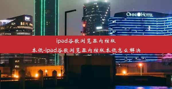 ipad谷歌浏览器内核版本低-ipad谷歌浏览器内核版本低怎么解决