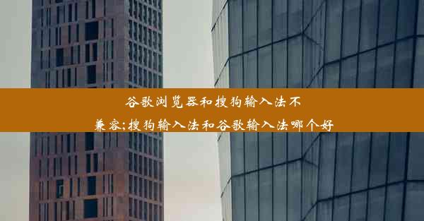 谷歌浏览器和搜狗输入法不兼容;搜狗输入法和谷歌输入法哪个好