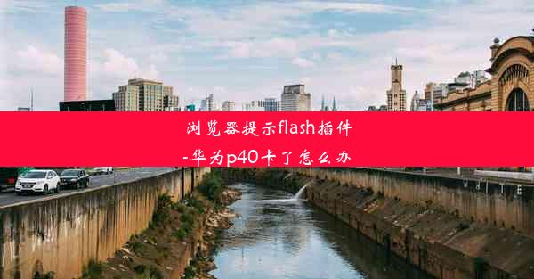 浏览器提示flash插件-华为p40卡了怎么办