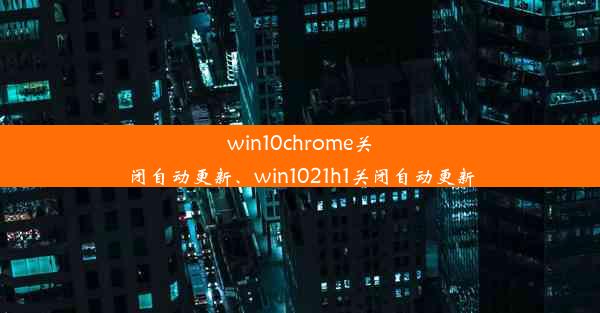 win10chrome关闭自动更新、win1021h1关闭自动更新