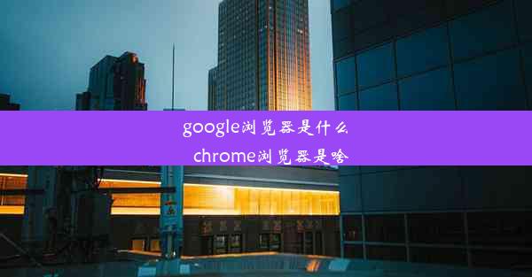 google浏览器是什么_chrome浏览器是啥