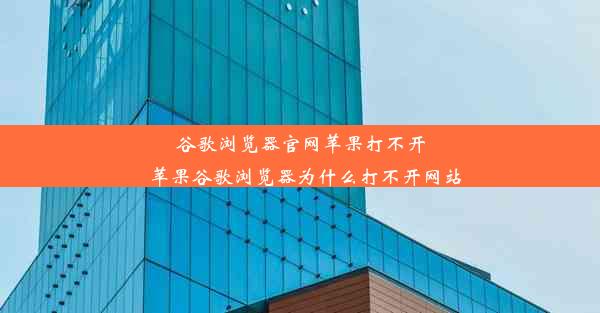 谷歌浏览器官网苹果打不开_苹果谷歌浏览器为什么打不开网站