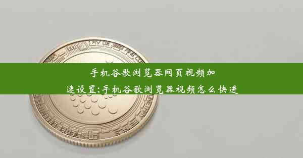 手机谷歌浏览器网页视频加速设置;手机谷歌浏览器视频怎么快进